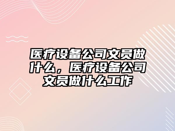 醫療設備公司文員做什么，醫療設備公司文員做什么工作
