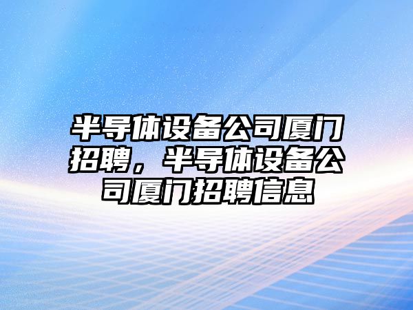 半導體設備公司廈門(mén)招聘，半導體設備公司廈門(mén)招聘信息