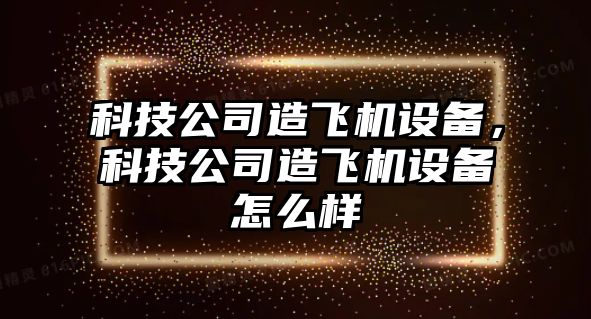 科技公司造飛機設備，科技公司造飛機設備怎么樣