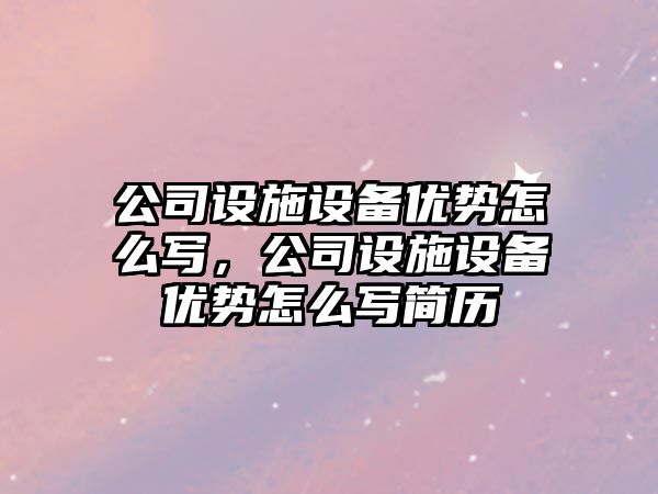 公司設施設備優(yōu)勢怎么寫(xiě)，公司設施設備優(yōu)勢怎么寫(xiě)簡(jiǎn)歷