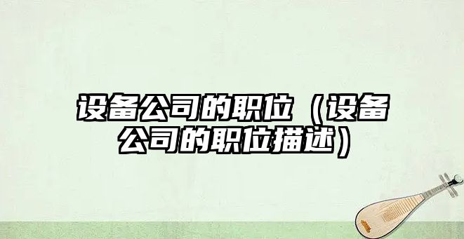 設備公司的職位（設備公司的職位描述）