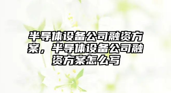半導體設備公司融資方案，半導體設備公司融資方案怎么寫(xiě)