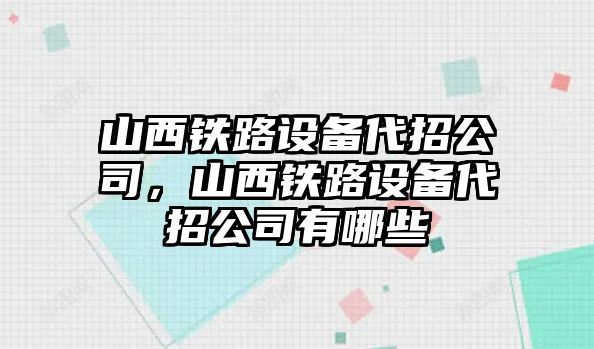 山西鐵路設備代招公司，山西鐵路設備代招公司有哪些