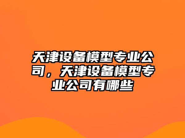 天津設備模型專(zhuān)業(yè)公司，天津設備模型專(zhuān)業(yè)公司有哪些