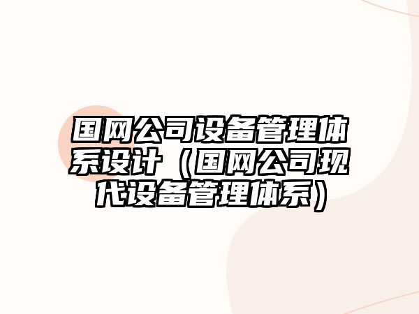 國網(wǎng)公司設備管理體系設計（國網(wǎng)公司現代設備管理體系）
