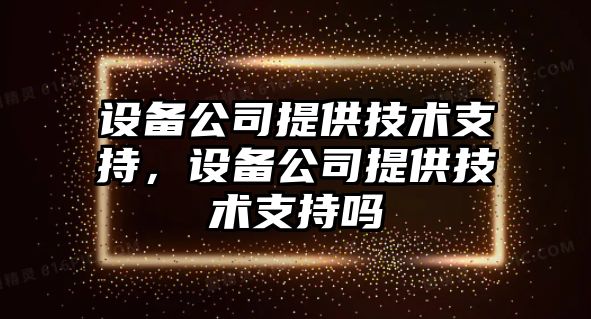 設備公司提供技術(shù)支持，設備公司提供技術(shù)支持嗎