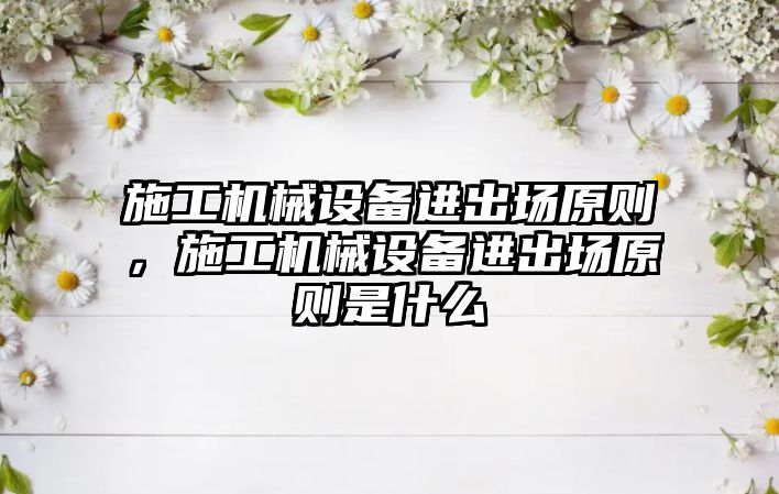 施工機械設備進(jìn)出場(chǎng)原則，施工機械設備進(jìn)出場(chǎng)原則是什么