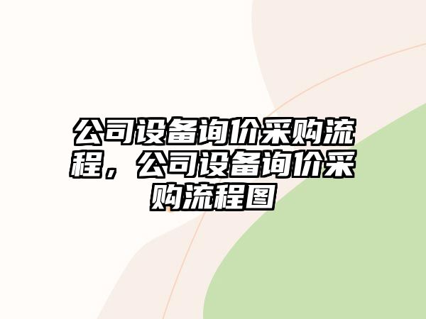 公司設備詢(xún)價(jià)采購流程，公司設備詢(xún)價(jià)采購流程圖