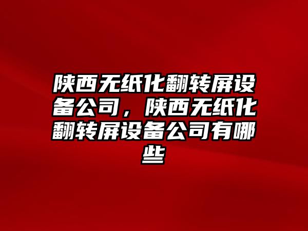 陜西無(wú)紙化翻轉屏設備公司，陜西無(wú)紙化翻轉屏設備公司有哪些