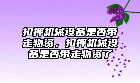 扣押機械設備是否帶走物資，扣押機械設備是否帶走物資了