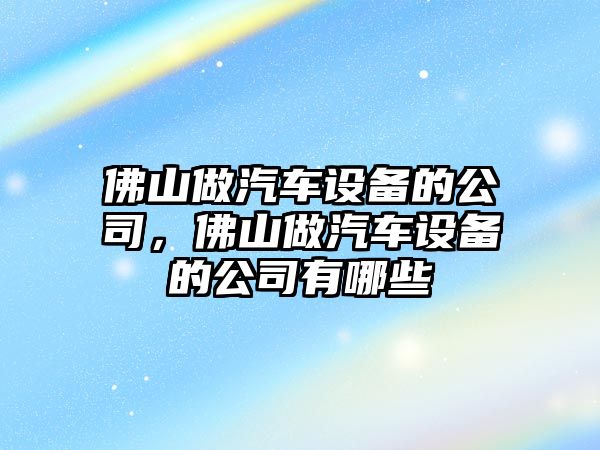 佛山做汽車(chē)設備的公司，佛山做汽車(chē)設備的公司有哪些