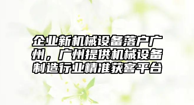 企業(yè)新機械設備落戶(hù)廣州，廣州提供機械設備制造行業(yè)精準獲客平臺