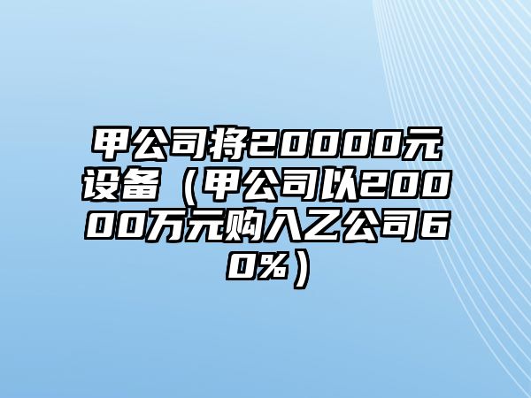 甲公司將20000元設備（甲公司以20000萬(wàn)元購入乙公司60%）