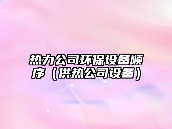 熱力公司環(huán)保設備順序（供熱公司設備）