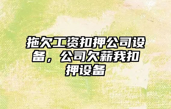 拖欠工資扣押公司設備，公司欠薪我扣押設備