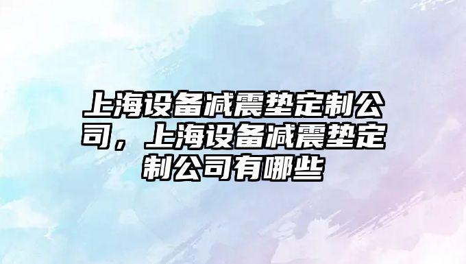 上海設備減震墊定制公司，上海設備減震墊定制公司有哪些