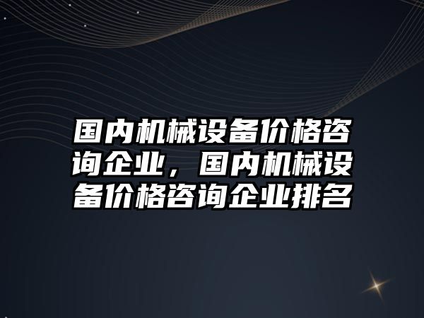 國內機械設備價(jià)格咨詢(xún)企業(yè)，國內機械設備價(jià)格咨詢(xún)企業(yè)排名