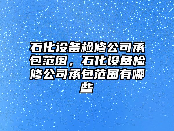 石化設備檢修公司承包范圍，石化設備檢修公司承包范圍有哪些
