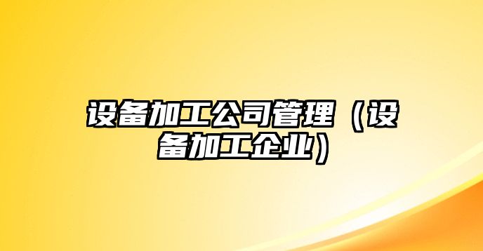 設備加工公司管理（設備加工企業(yè)）