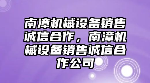 南漳機械設備銷(xiāo)售誠信合作，南漳機械設備銷(xiāo)售誠信合作公司