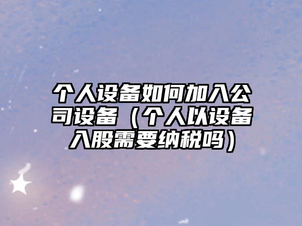 個(gè)人設備如何加入公司設備（個(gè)人以設備入股需要納稅嗎）