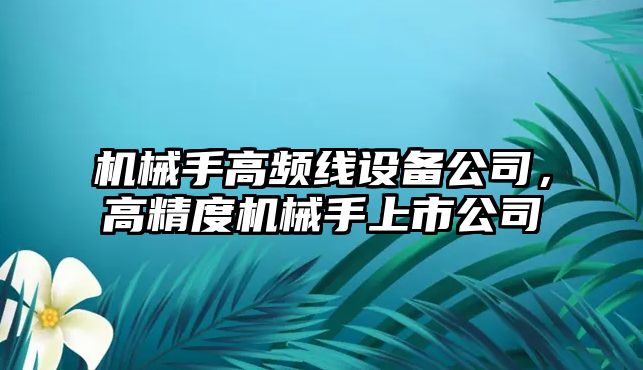 機械手高頻線(xiàn)設備公司，高精度機械手上市公司