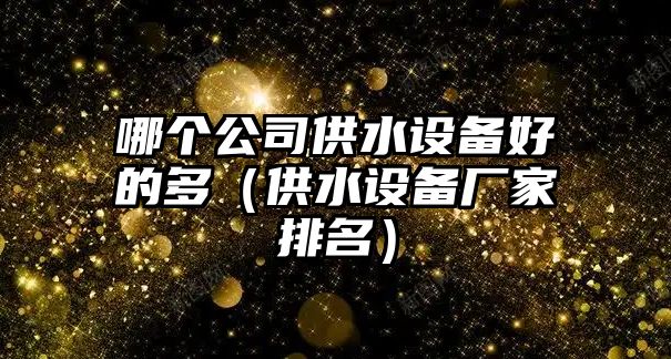 哪個(gè)公司供水設備好的多（供水設備廠(chǎng)家排名）