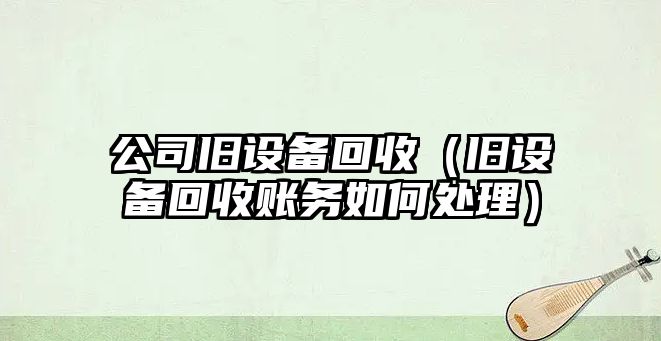 公司舊設備回收（舊設備回收賬務(wù)如何處理）