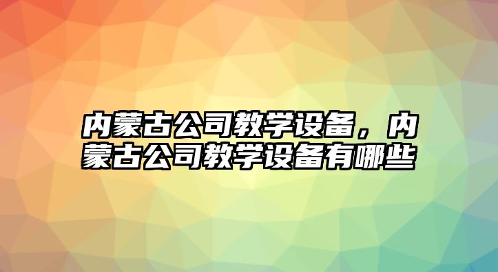 內蒙古公司教學(xué)設備，內蒙古公司教學(xué)設備有哪些