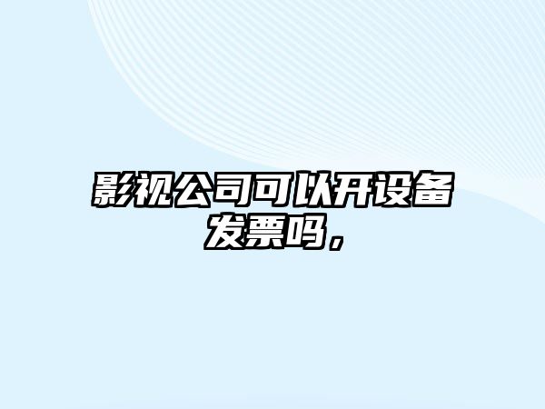 影視公司可以開(kāi)設備發(fā)票嗎，