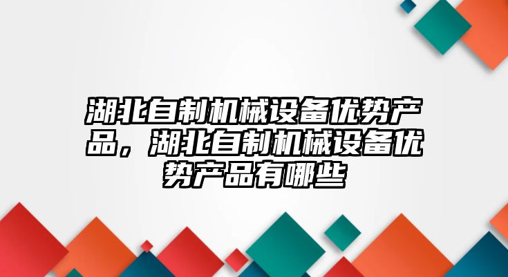 湖北自制機械設備優(yōu)勢產(chǎn)品，湖北自制機械設備優(yōu)勢產(chǎn)品有哪些