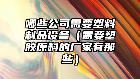 哪些公司需要塑料制品設備（需要塑膠原料的廠(chǎng)家有那些）