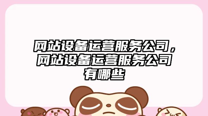 網(wǎng)站設備運營(yíng)服務(wù)公司，網(wǎng)站設備運營(yíng)服務(wù)公司有哪些
