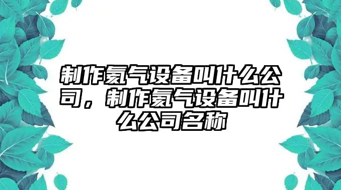 制作氦氣設備叫什么公司，制作氦氣設備叫什么公司名稱(chēng)