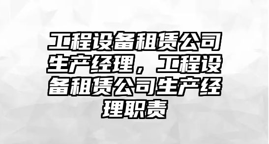 工程設備租賃公司生產(chǎn)經(jīng)理，工程設備租賃公司生產(chǎn)經(jīng)理職責
