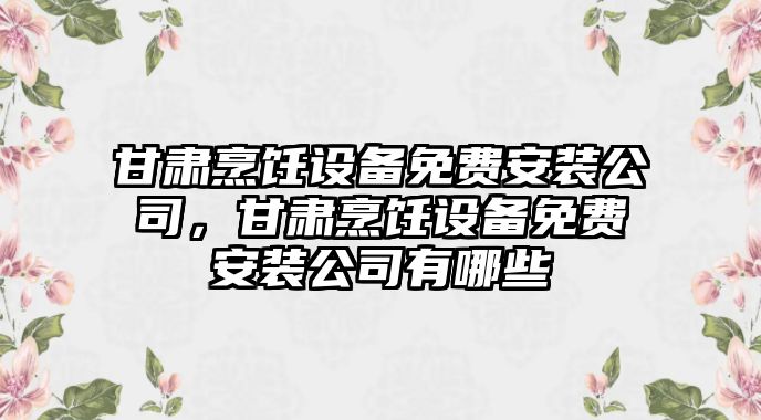 甘肅烹飪設備免費安裝公司，甘肅烹飪設備免費安裝公司有哪些