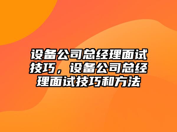 設備公司總經(jīng)理面試技巧，設備公司總經(jīng)理面試技巧和方法