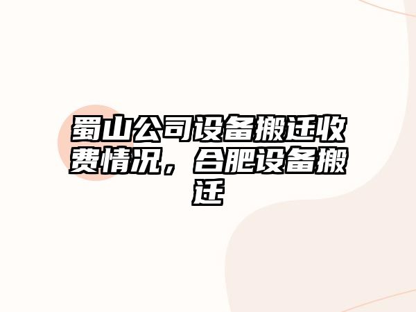 蜀山公司設備搬遷收費情況，合肥設備搬遷