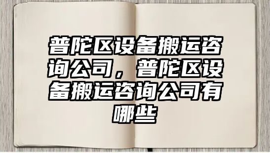 普陀區設備搬運咨詢(xún)公司，普陀區設備搬運咨詢(xún)公司有哪些