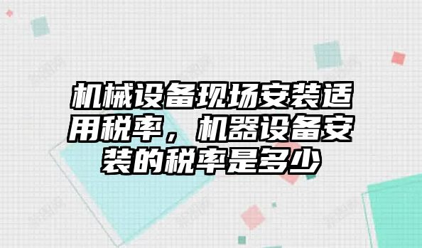 機械設備現場(chǎng)安裝適用稅率，機器設備安裝的稅率是多少