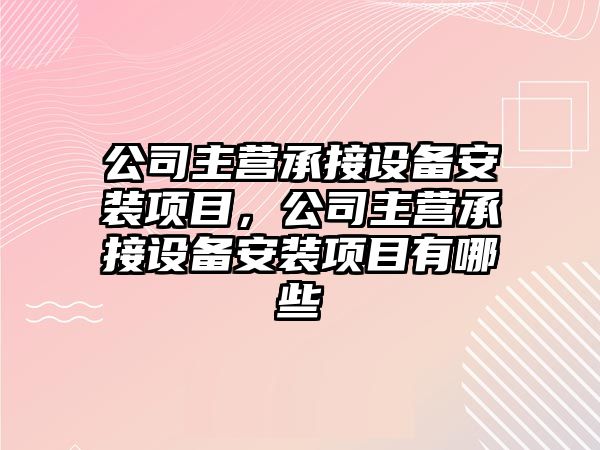 公司主營(yíng)承接設備安裝項目，公司主營(yíng)承接設備安裝項目有哪些