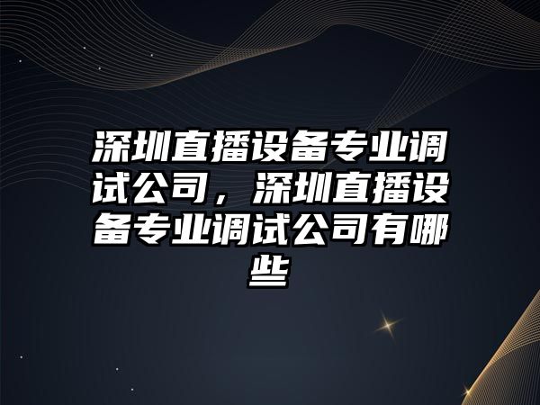 深圳直播設備專(zhuān)業(yè)調試公司，深圳直播設備專(zhuān)業(yè)調試公司有哪些