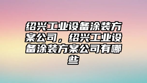 紹興工業(yè)設備涂裝方案公司，紹興工業(yè)設備涂裝方案公司有哪些