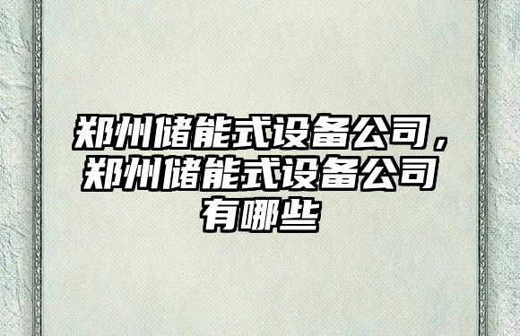 鄭州儲能式設備公司，鄭州儲能式設備公司有哪些