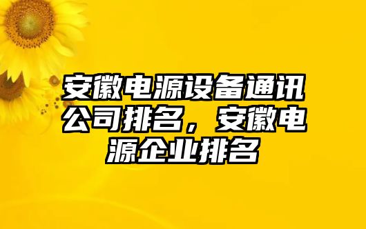安徽電源設備通訊公司排名，安徽電源企業(yè)排名