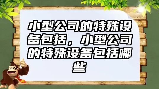 小型公司的特殊設備包括，小型公司的特殊設備包括哪些