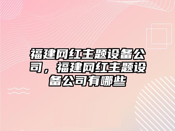 福建網(wǎng)紅主題設備公司，福建網(wǎng)紅主題設備公司有哪些