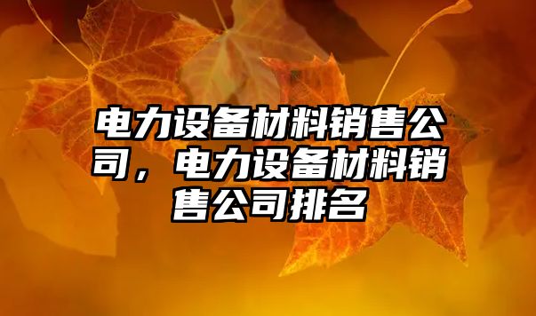 電力設備材料銷(xiāo)售公司，電力設備材料銷(xiāo)售公司排名