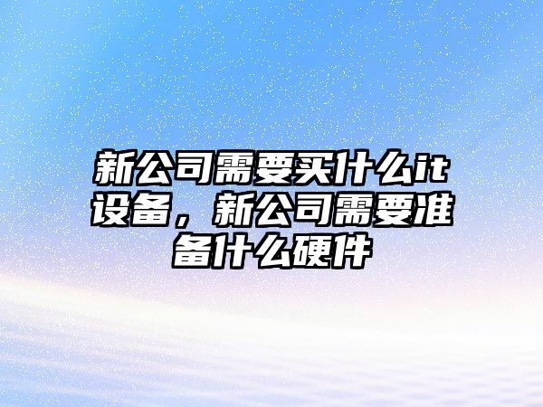 新公司需要買(mǎi)什么it設備，新公司需要準備什么硬件