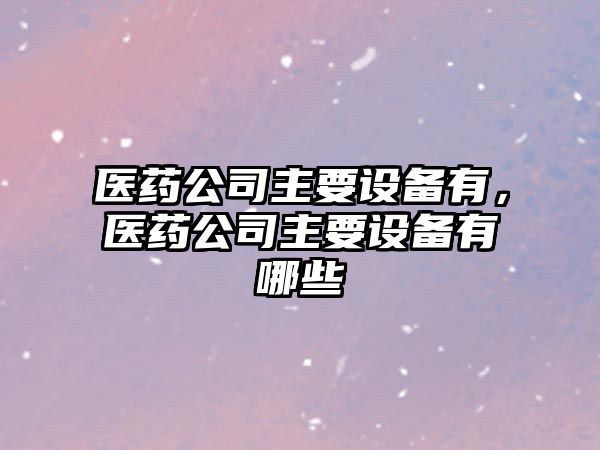 醫藥公司主要設備有，醫藥公司主要設備有哪些